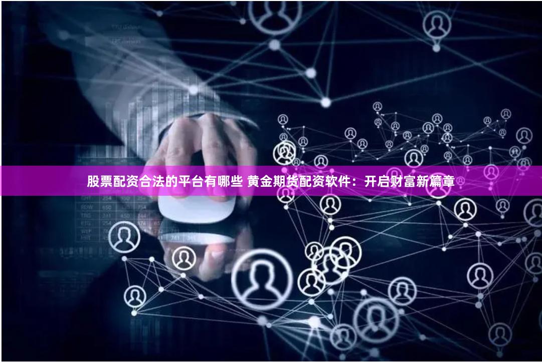 股票配资合法的平台有哪些 黄金期货配资软件：开启财富新篇章