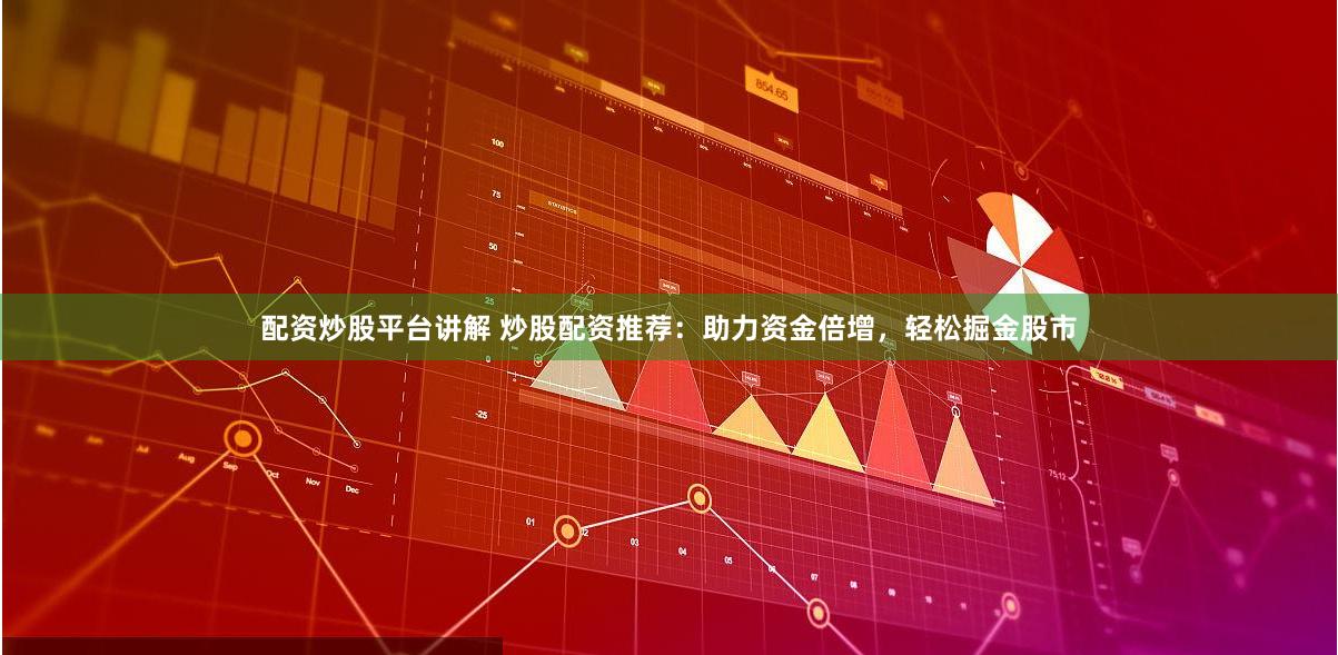 配资炒股平台讲解 炒股配资推荐：助力资金倍增，轻松掘金股市