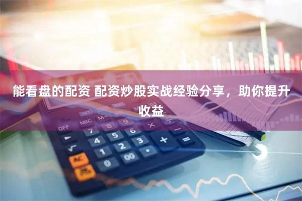 能看盘的配资 配资炒股实战经验分享，助你提升收益