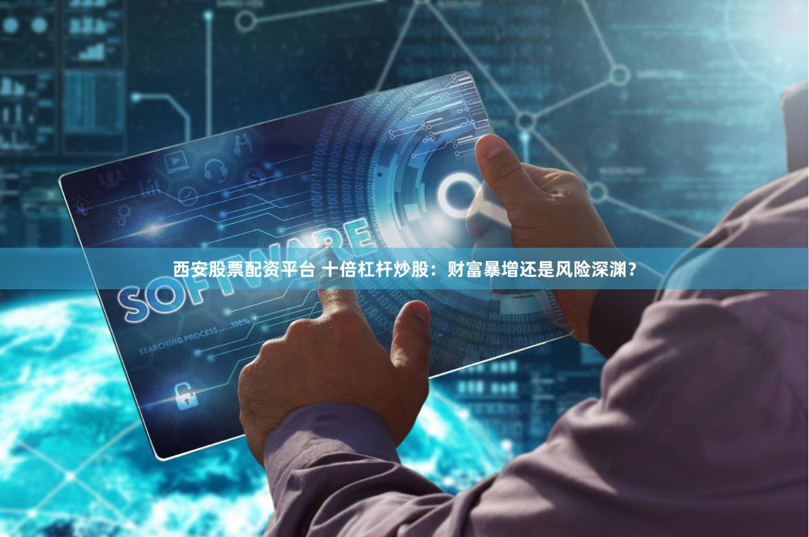 西安股票配资平台 十倍杠杆炒股：财富暴增还是风险深渊？