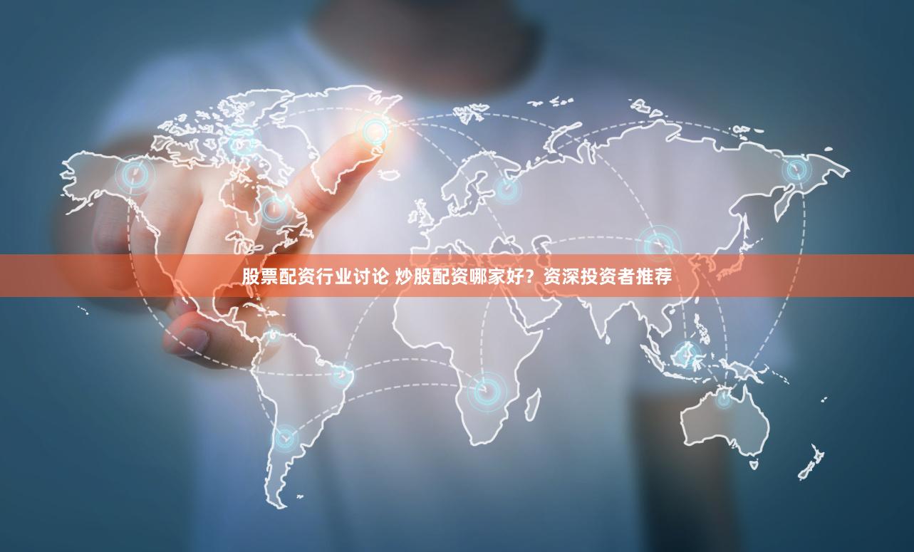 股票配资行业讨论 炒股配资哪家好？资深投资者推荐