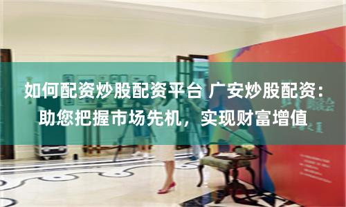 如何配资炒股配资平台 广安炒股配资：助您把握市场先机，实现财富增值