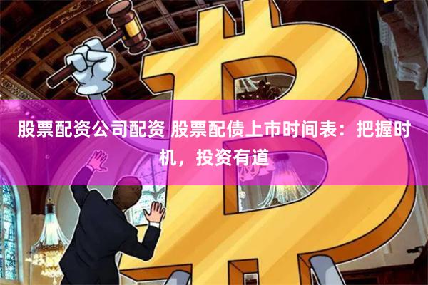 股票配资公司配资 股票配债上市时间表：把握时机，投资有道