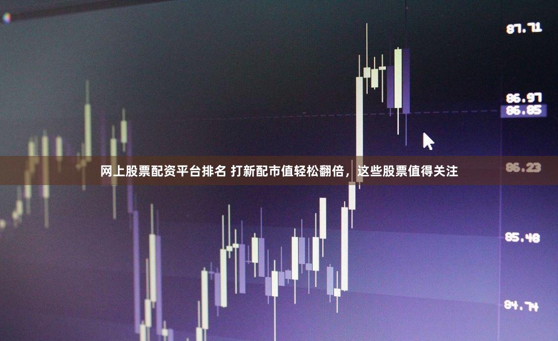 网上股票配资平台排名 打新配市值轻松翻倍,这些股票值得关注