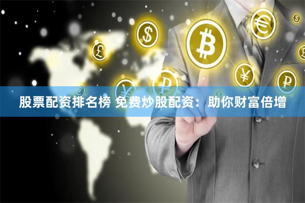 股票配资排名榜 免费炒股配资：助你财富倍增