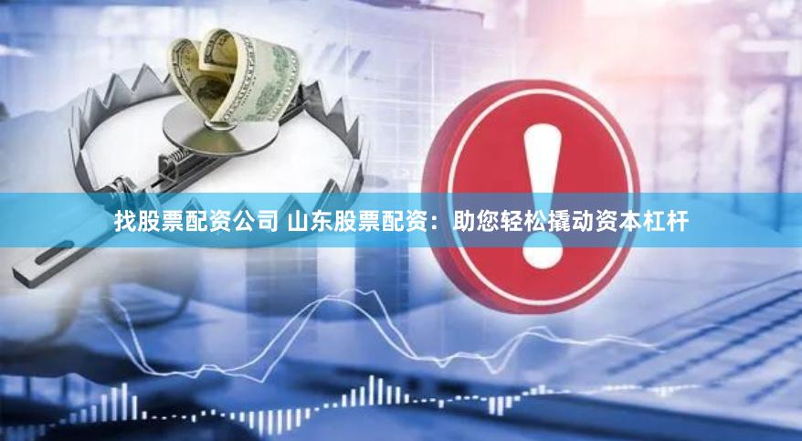 找股票配资公司 山东股票配资：助您轻松撬动资本杠杆