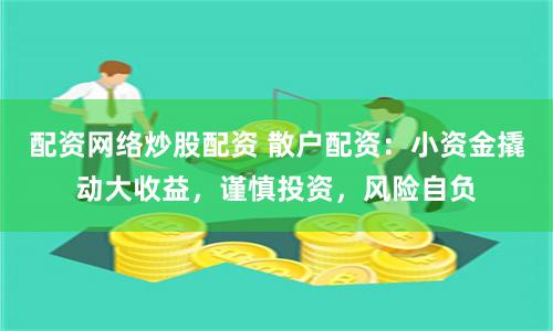 配资网络炒股配资 散户配资：小资金撬动大收益，谨慎投资，风险自负