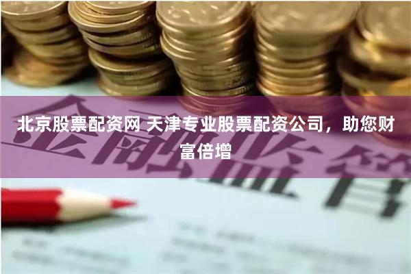 北京股票配资网 天津专业股票配资公司，助您财富倍增