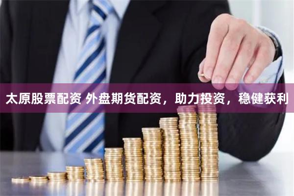 太原股票配资 外盘期货配资，助力投资，稳健获利