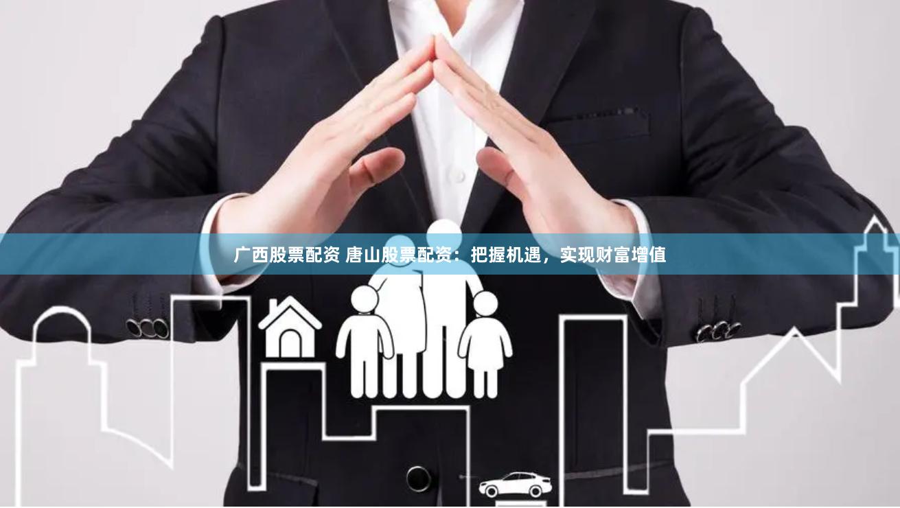 广西股票配资 唐山股票配资：把握机遇，实现财富增值