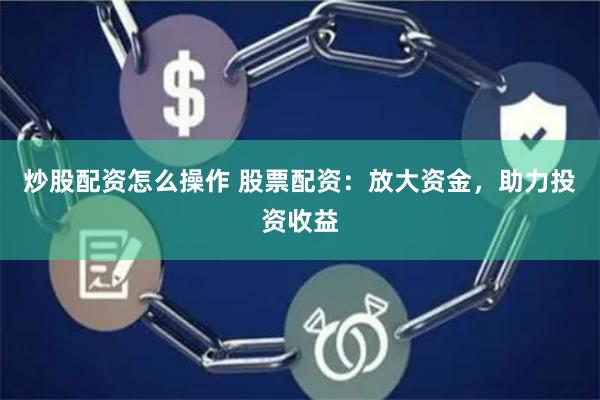 炒股配资怎么操作 股票配资：放大资金，助力投资收益