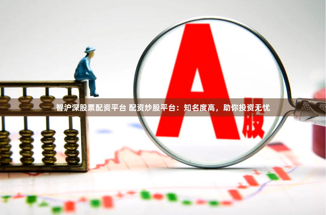 智沪深股票配资平台 配资炒股平台：知名度高，助你投资无忧