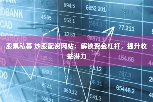 股票私募 炒股配资网站：解锁资金杠杆，提升收益潜力