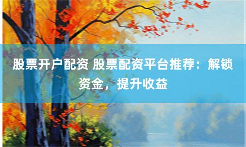 股票开户配资 股票配资平台推荐：解锁资金，提升收益