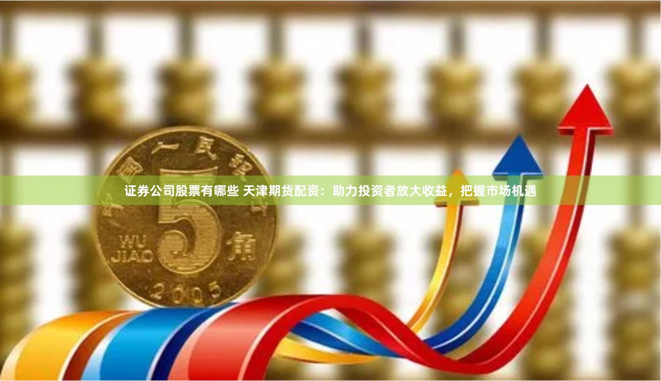 证券公司股票有哪些 天津期货配资：助力投资者放大收益，把握市场机遇