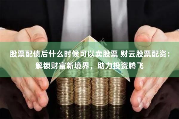股票配债后什么时候可以卖股票 财云股票配资:解锁财富新境界,助力投资腾飞