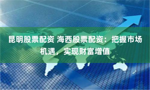 昆明股票配资 海西股票配资：把握市场机遇，实现财富增值