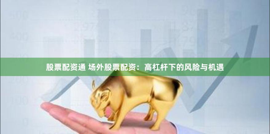 股票配资通 场外股票配资：高杠杆下的风险与机遇