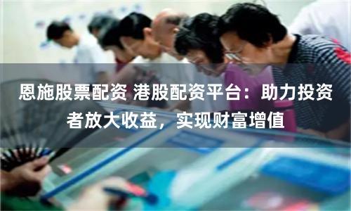 恩施股票配资 港股配资平台：助力投资者放大收益，实现财富增值