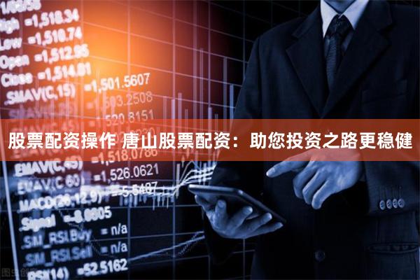 股票配资操作 唐山股票配资：助您投资之路更稳健