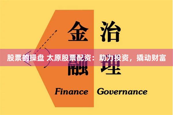 股票的操盘 太原股票配资：助力投资，撬动财富