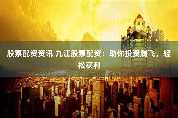 股票配资资讯 九江股票配资：助你投资腾飞，轻松获利