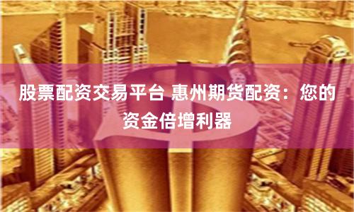 股票配资交易平台 惠州期货配资：您的资金倍增利器