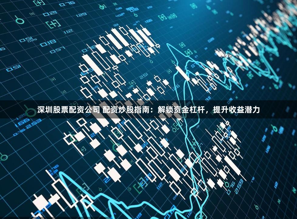 深圳股票配资公司 配资炒股指南：解锁资金杠杆，提升收益潜力