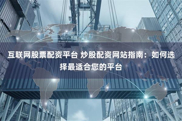 互联网股票配资平台 炒股配资网站指南：如何选择最适合您的平台