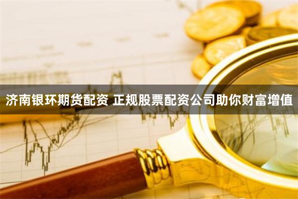 济南银环期货配资 正规股票配资公司助你财富增值