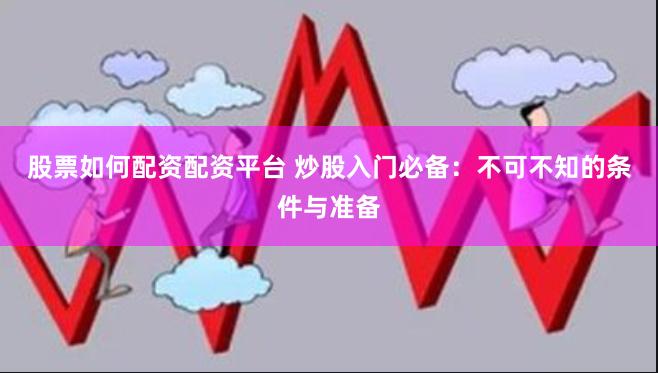 股票如何配资配资平台 炒股入门必备：不可不知的条件与准备