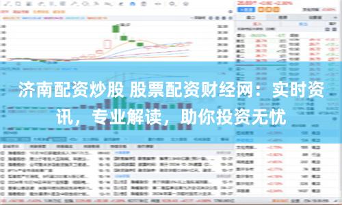 济南配资炒股 股票配资财经网：实时资讯，专业解读，助你投资无忧