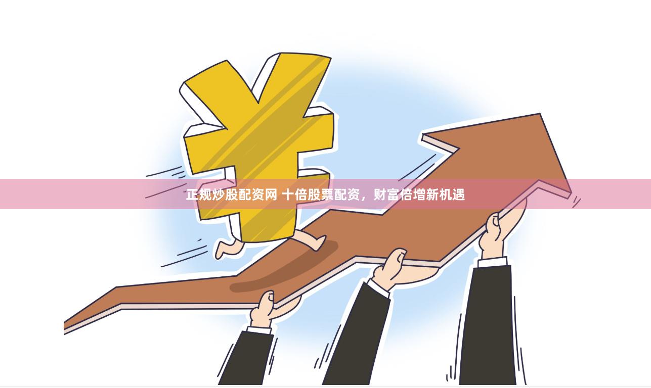 正规炒股配资网 十倍股票配资，财富倍增新机遇