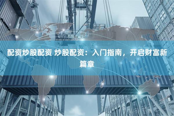 配资炒股配资 炒股配资：入门指南，开启财富新篇章