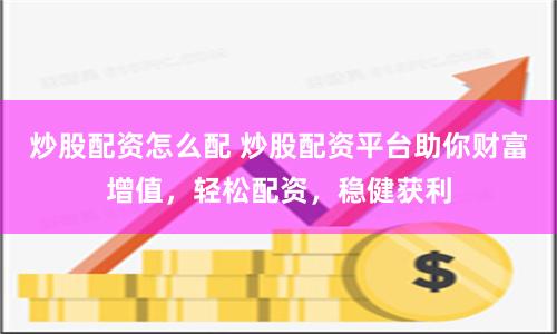 炒股配资怎么配 炒股配资平台助你财富增值，轻松配资，稳健获利