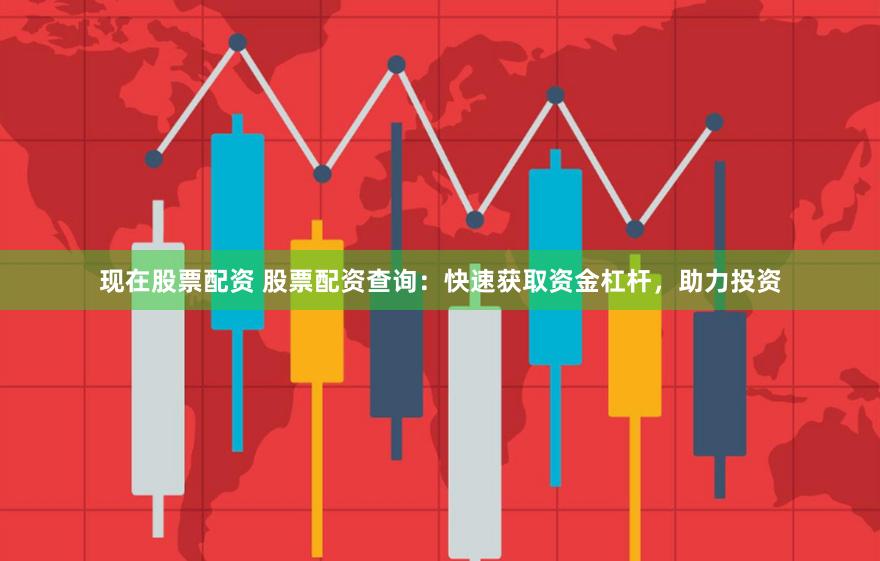 现在股票配资 股票配资查询：快速获取资金杠杆，助力投资