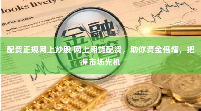 配资正规网上炒股 网上期货配资，助你资金倍增，把握市场先机
