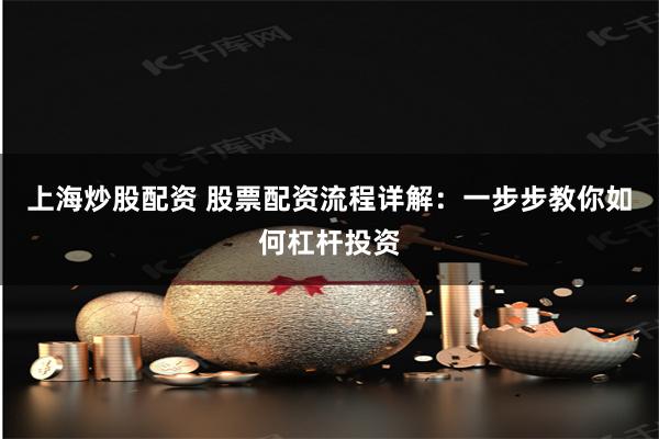上海炒股配资 股票配资流程详解：一步步教你如何杠杆投资