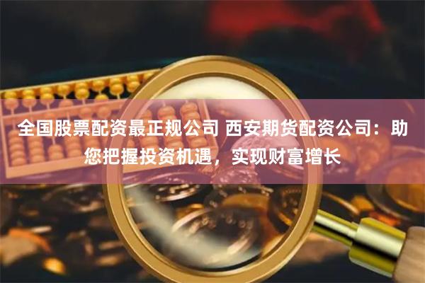 全国股票配资最正规公司 西安期货配资公司:助您把握投资机遇,实现财富增长