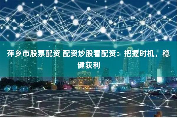 萍乡市股票配资 配资炒股看配资：把握时机，稳健获利