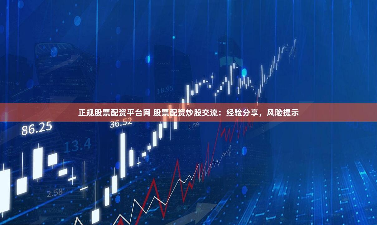 正规股票配资平台网 股票配资炒股交流：经验分享，风险提示