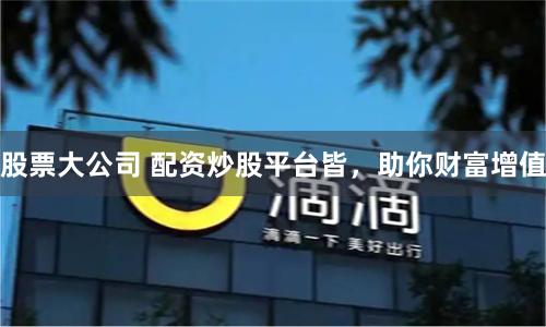 股票大公司 配资炒股平台皆，助你财富增值