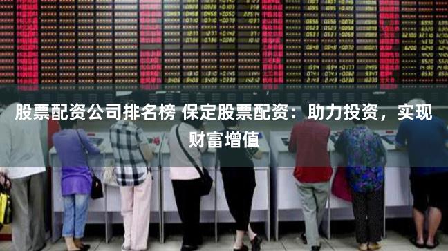 股票配资公司排名榜 保定股票配资：助力投资，实现财富增值