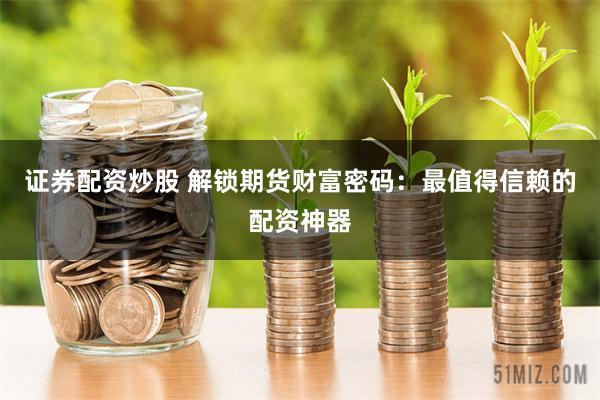 证券配资炒股 解锁期货财富密码：最值得信赖的配资神器