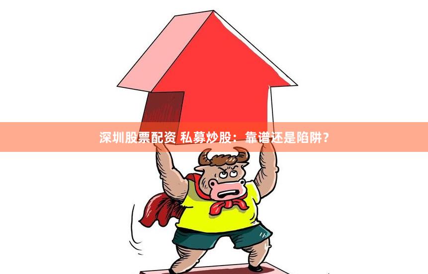 深圳股票配资 私募炒股：靠谱还是陷阱？