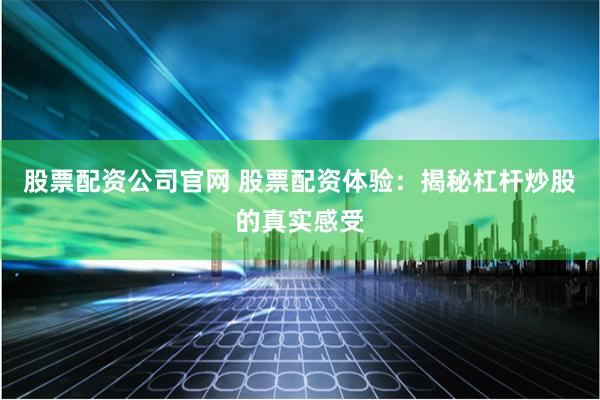 股票配资公司官网 股票配资体验：揭秘杠杆炒股的真实感受