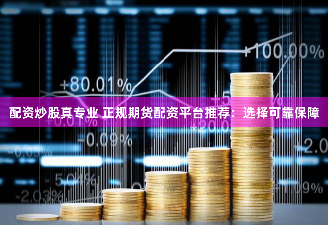 配资炒股真专业 正规期货配资平台推荐：选择可靠保障