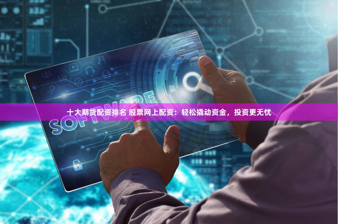 十大期货配资排名 股票网上配资：轻松撬动资金，投资更无忧