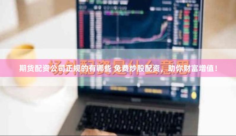 期货配资公司正规的有哪些 免费炒股配资，助你财富增值！