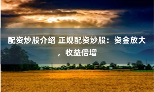 配资炒股介绍 正规配资炒股：资金放大，收益倍增